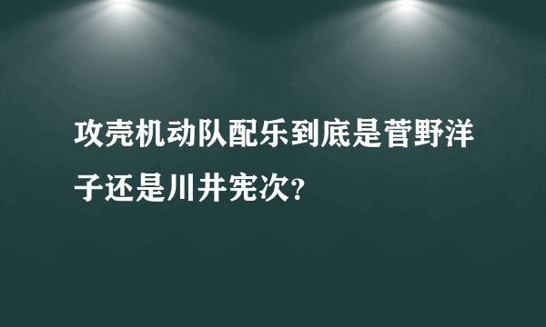 攻壳机动队配乐到底是菅野洋子还是川井宪次？