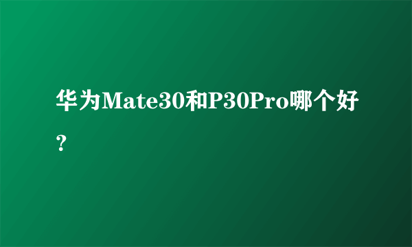 华为Mate30和P30Pro哪个好？