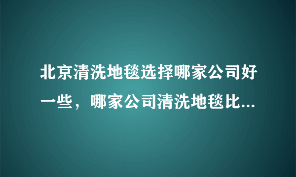 北京清洗地毯选择哪家公司好一些，哪家公司清洗地毯比较专业的呢？