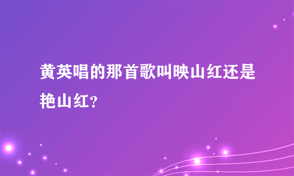 黄英唱的那首歌叫映山红还是艳山红？