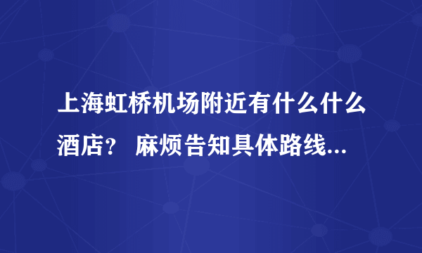 上海虹桥机场附近有什么什么酒店？ 麻烦告知具体路线和乘车路线