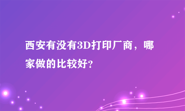 西安有没有3D打印厂商，哪家做的比较好？