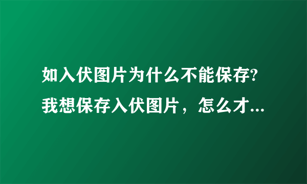 如入伏图片为什么不能保存?我想保存入伏图片，怎么才能保存？