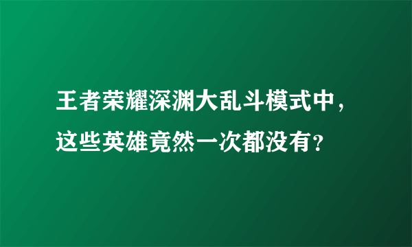 王者荣耀深渊大乱斗模式中，这些英雄竟然一次都没有？