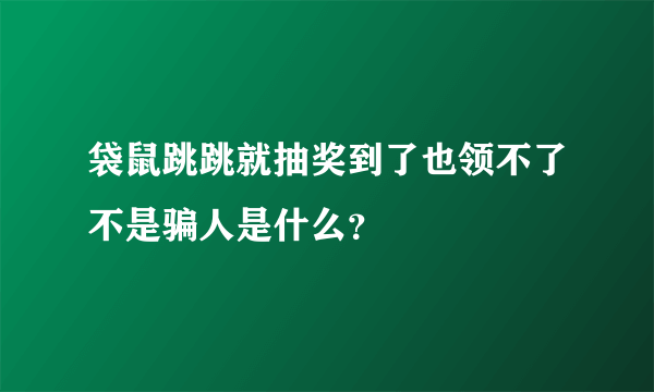 袋鼠跳跳就抽奖到了也领不了不是骗人是什么？