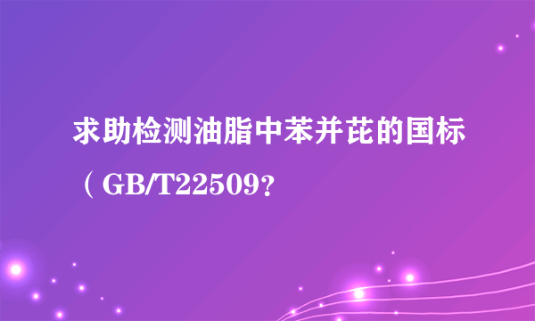 求助检测油脂中苯并芘的国标（GB/T22509？