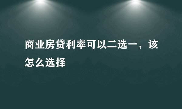 商业房贷利率可以二选一，该怎么选择