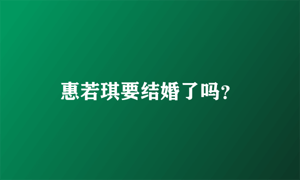 惠若琪要结婚了吗？