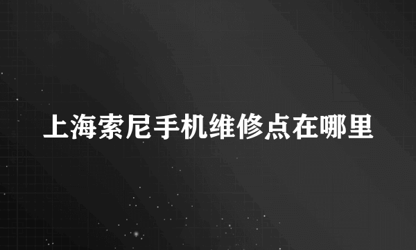 上海索尼手机维修点在哪里