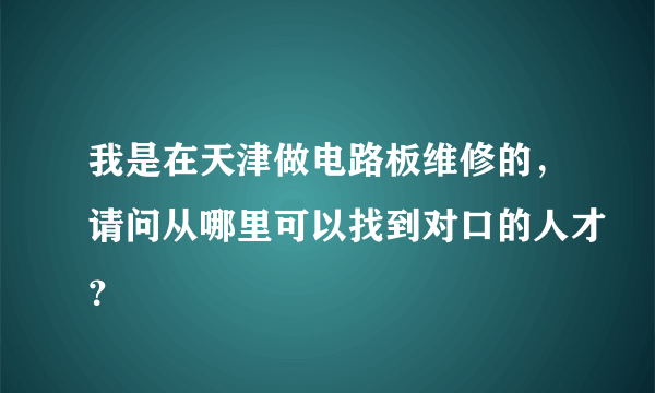 我是在天津做电路板维修的，请问从哪里可以找到对口的人才？