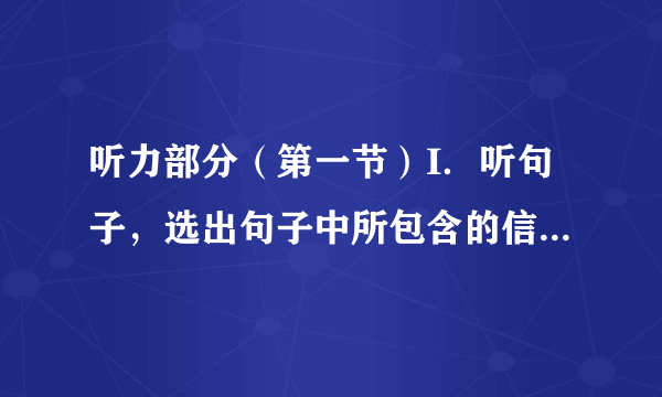 听力部分（第一节）I．听句子，选出句子中所包含的信息。（）1．A．glass B．class C．guess（）2．A．writedown B．takedown C．passdown（）3．A．352896 B．325689 C．385926（）4．A．Ifeel cold. B．Itis a cold day. C．Icatch a cold. （）5．A．It’stime for class. B．Weare ready for class. C．Weall have a class.