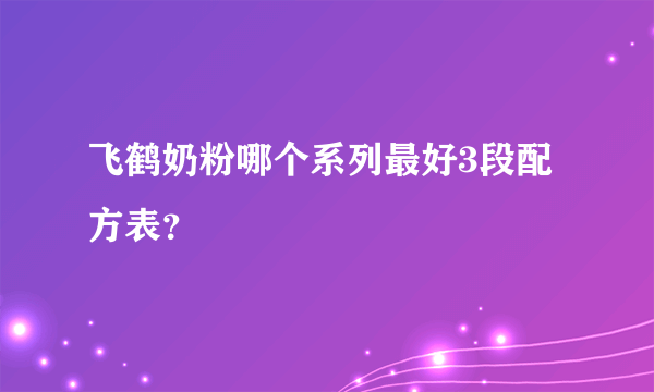 飞鹤奶粉哪个系列最好3段配方表？