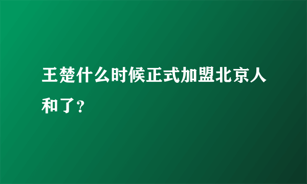 王楚什么时候正式加盟北京人和了？