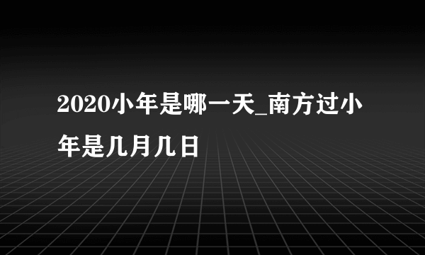 2020小年是哪一天_南方过小年是几月几日