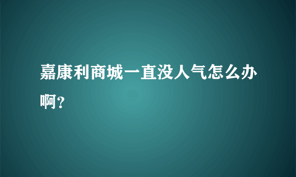 嘉康利商城一直没人气怎么办啊？