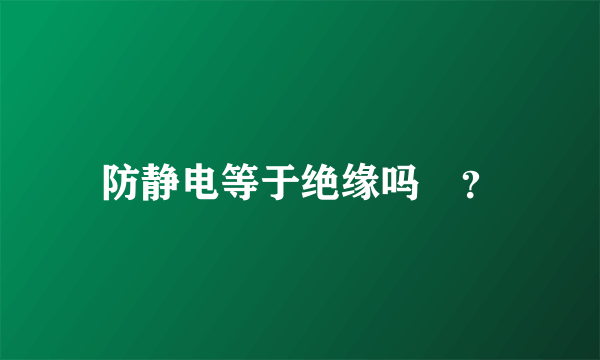 防静电等于绝缘吗﹖？