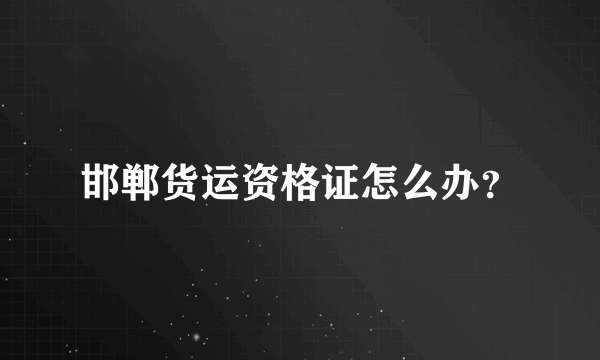 邯郸货运资格证怎么办？