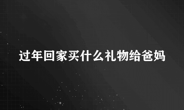 过年回家买什么礼物给爸妈