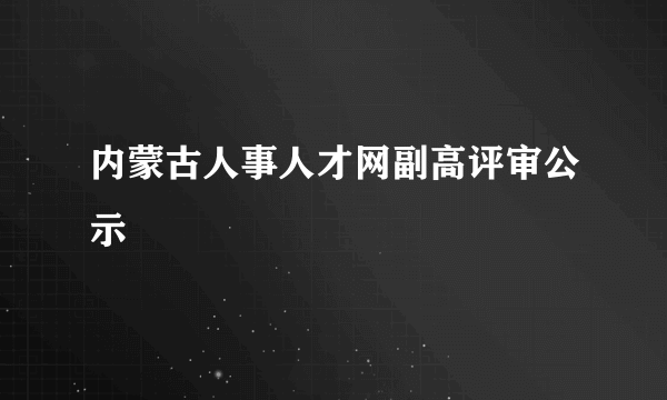 内蒙古人事人才网副高评审公示