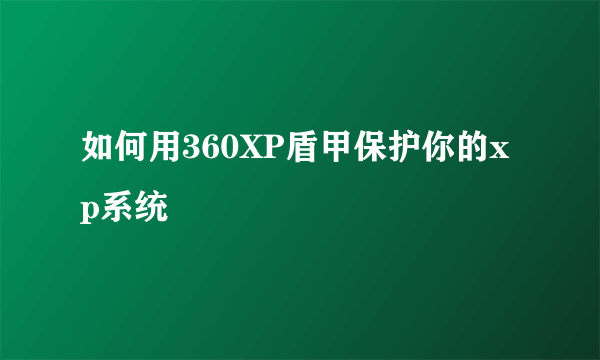 如何用360XP盾甲保护你的xp系统