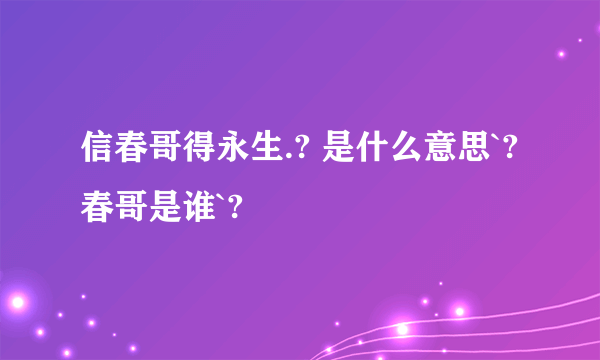 信春哥得永生.? 是什么意思`?春哥是谁`?