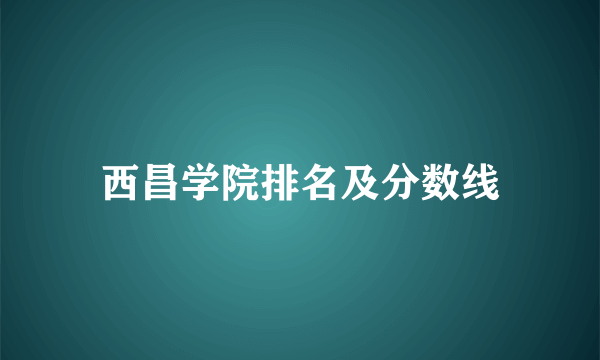 西昌学院排名及分数线