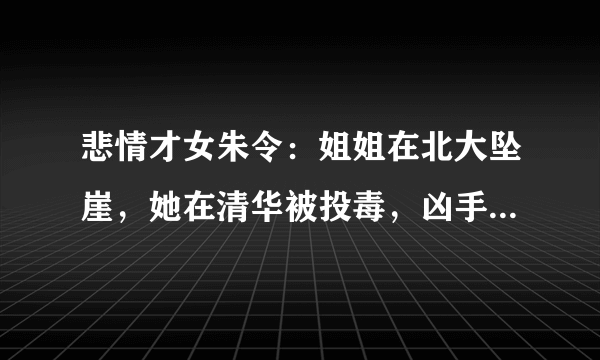 悲情才女朱令：姐姐在北大坠崖，她在清华被投毒，凶手至今是谜