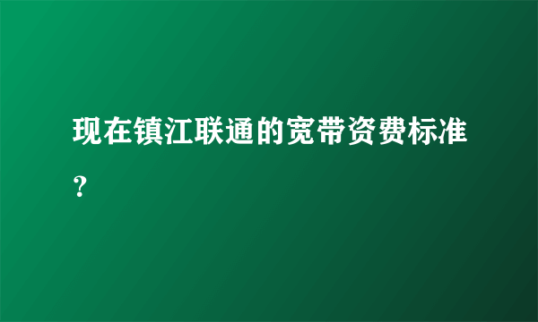 现在镇江联通的宽带资费标准？