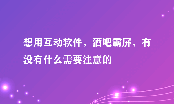 想用互动软件，酒吧霸屏，有没有什么需要注意的