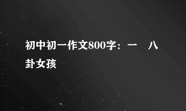 初中初一作文800字：一幫八卦女孩