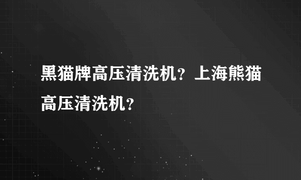 黑猫牌高压清洗机？上海熊猫高压清洗机？