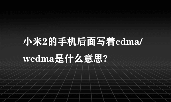 小米2的手机后面写着cdma/wcdma是什么意思?