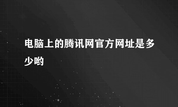 电脑上的腾讯网官方网址是多少哟