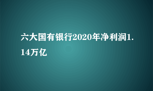 六大国有银行2020年净利润1.14万亿