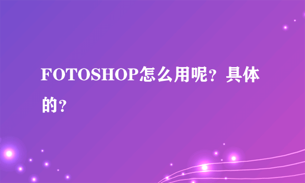 FOTOSHOP怎么用呢？具体的？