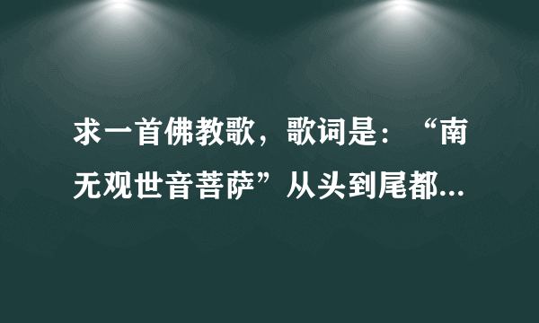 求一首佛教歌，歌词是：“南无观世音菩萨”从头到尾都是一句歌词，女声唱的，节奏比较强烈，是什么名字？