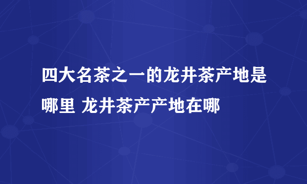 四大名茶之一的龙井茶产地是哪里 龙井茶产产地在哪