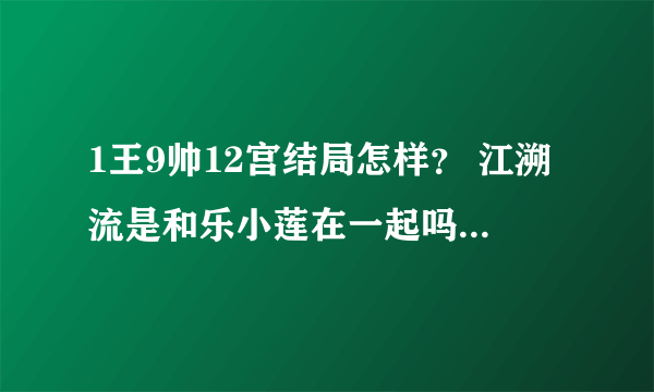 1王9帅12宫结局怎样？ 江溯流是和乐小莲在一起吗？详细结局。