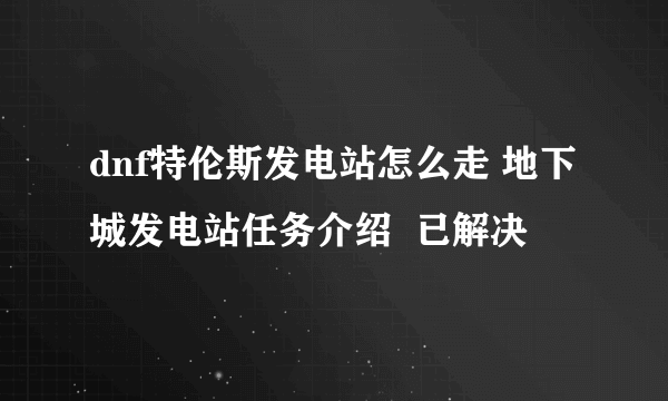 dnf特伦斯发电站怎么走 地下城发电站任务介绍  已解决