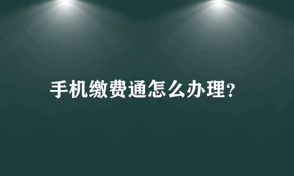 手机缴费通怎么办理？