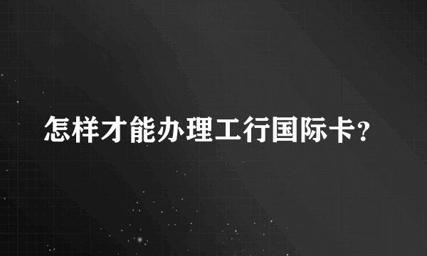 怎样才能办理工行国际卡？