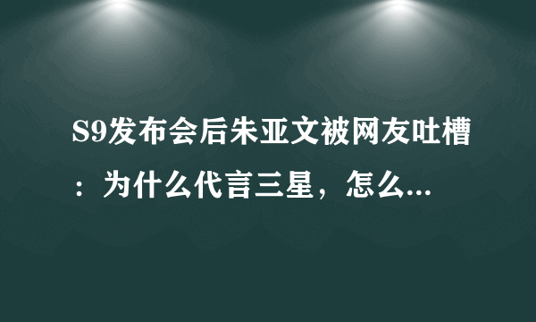 S9发布会后朱亚文被网友吐槽：为什么代言三星，怎么不是华为？