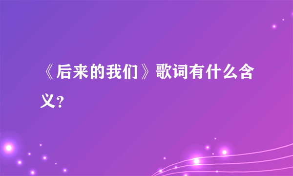 《后来的我们》歌词有什么含义？