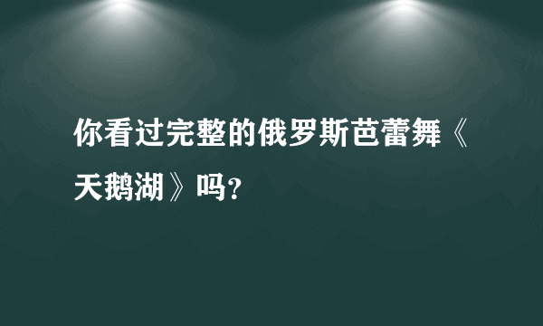 你看过完整的俄罗斯芭蕾舞《天鹅湖》吗？