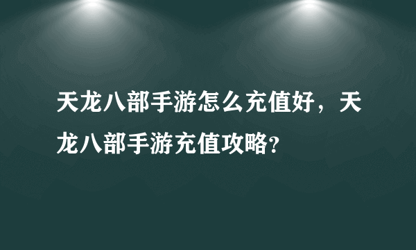 天龙八部手游怎么充值好，天龙八部手游充值攻略？