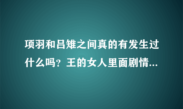 项羽和吕雉之间真的有发生过什么吗？王的女人里面剧情是这样的