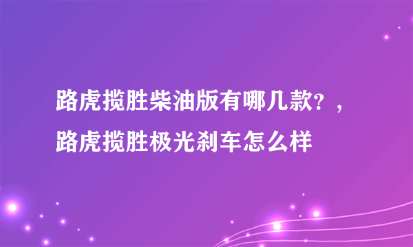 路虎揽胜柴油版有哪几款？,路虎揽胜极光刹车怎么样