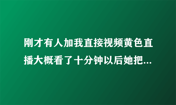 刚才有人加我直接视频黄色直播大概看了十分钟以后她把我的电话记录复制了然后威胁我 