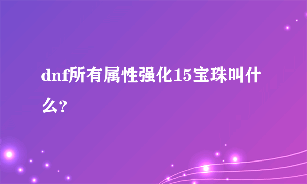 dnf所有属性强化15宝珠叫什么？