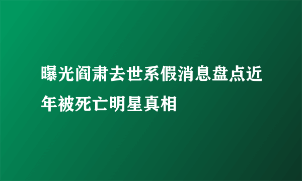 曝光阎肃去世系假消息盘点近年被死亡明星真相